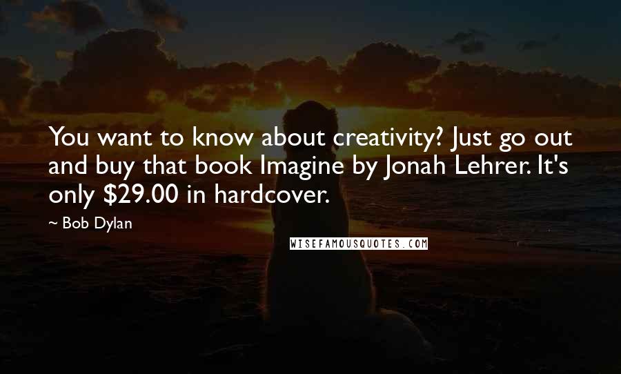 Bob Dylan Quotes: You want to know about creativity? Just go out and buy that book Imagine by Jonah Lehrer. It's only $29.00 in hardcover.