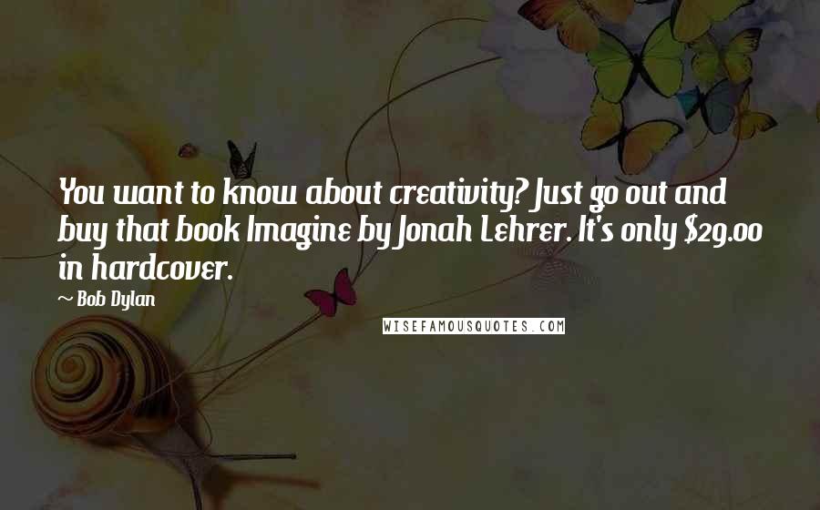 Bob Dylan Quotes: You want to know about creativity? Just go out and buy that book Imagine by Jonah Lehrer. It's only $29.00 in hardcover.