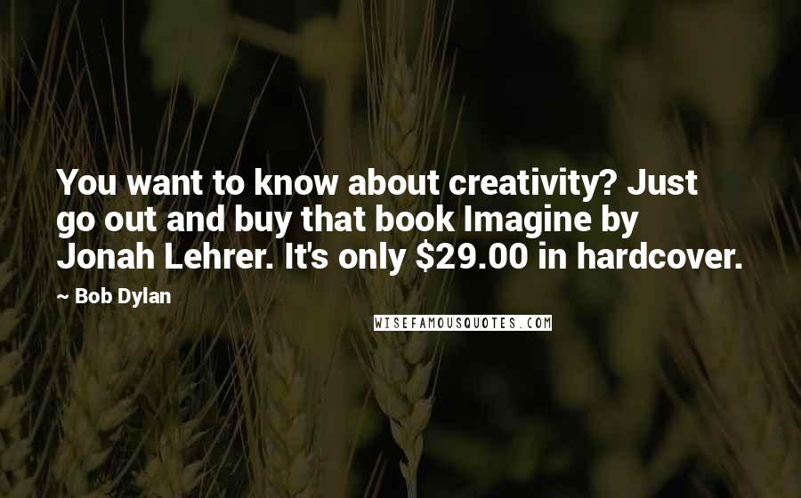 Bob Dylan Quotes: You want to know about creativity? Just go out and buy that book Imagine by Jonah Lehrer. It's only $29.00 in hardcover.