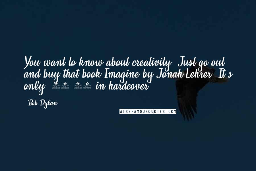 Bob Dylan Quotes: You want to know about creativity? Just go out and buy that book Imagine by Jonah Lehrer. It's only $29.00 in hardcover.