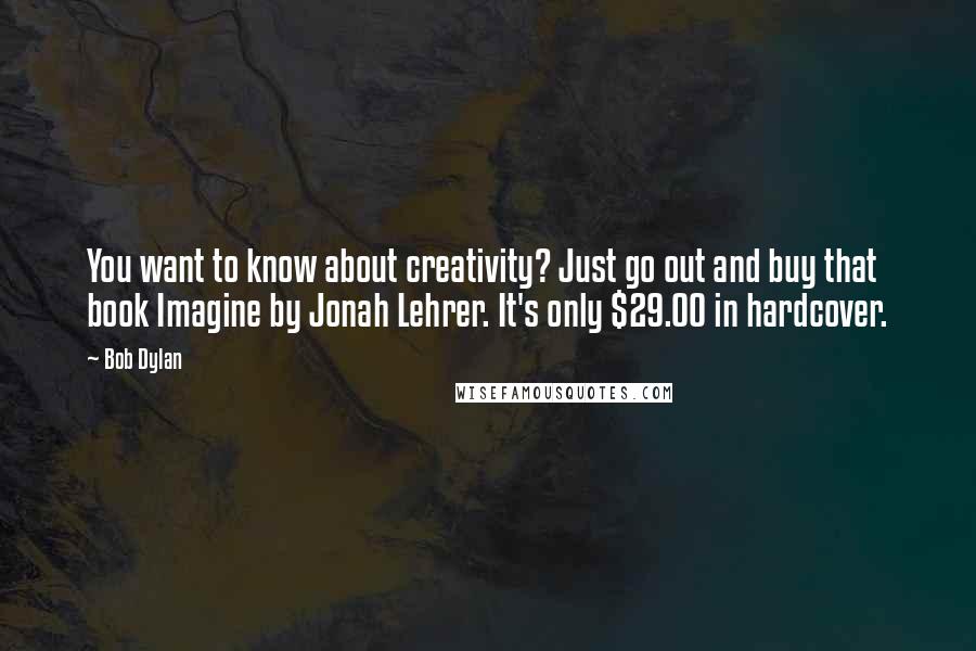 Bob Dylan Quotes: You want to know about creativity? Just go out and buy that book Imagine by Jonah Lehrer. It's only $29.00 in hardcover.