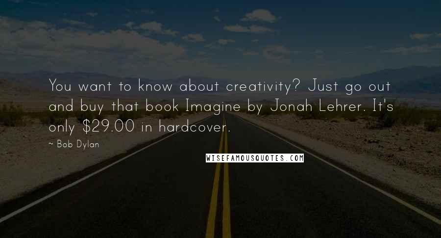 Bob Dylan Quotes: You want to know about creativity? Just go out and buy that book Imagine by Jonah Lehrer. It's only $29.00 in hardcover.