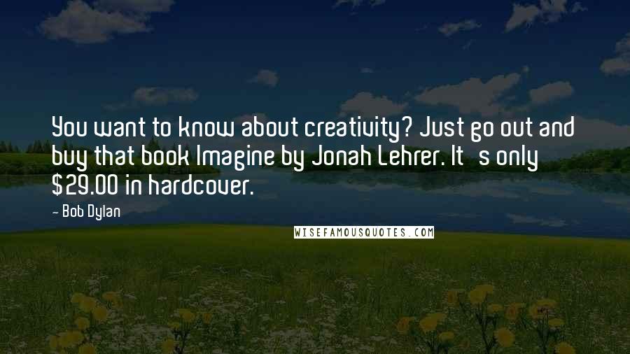 Bob Dylan Quotes: You want to know about creativity? Just go out and buy that book Imagine by Jonah Lehrer. It's only $29.00 in hardcover.