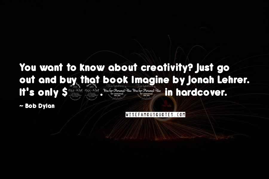 Bob Dylan Quotes: You want to know about creativity? Just go out and buy that book Imagine by Jonah Lehrer. It's only $29.00 in hardcover.