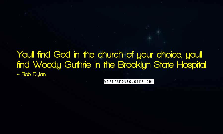Bob Dylan Quotes: You'll find God in the church of your choice, you'll find Woody Guthrie in the Brooklyn State Hospital.