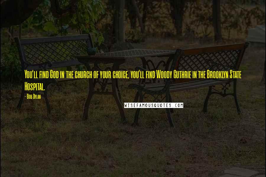 Bob Dylan Quotes: You'll find God in the church of your choice, you'll find Woody Guthrie in the Brooklyn State Hospital.