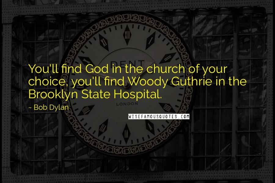 Bob Dylan Quotes: You'll find God in the church of your choice, you'll find Woody Guthrie in the Brooklyn State Hospital.