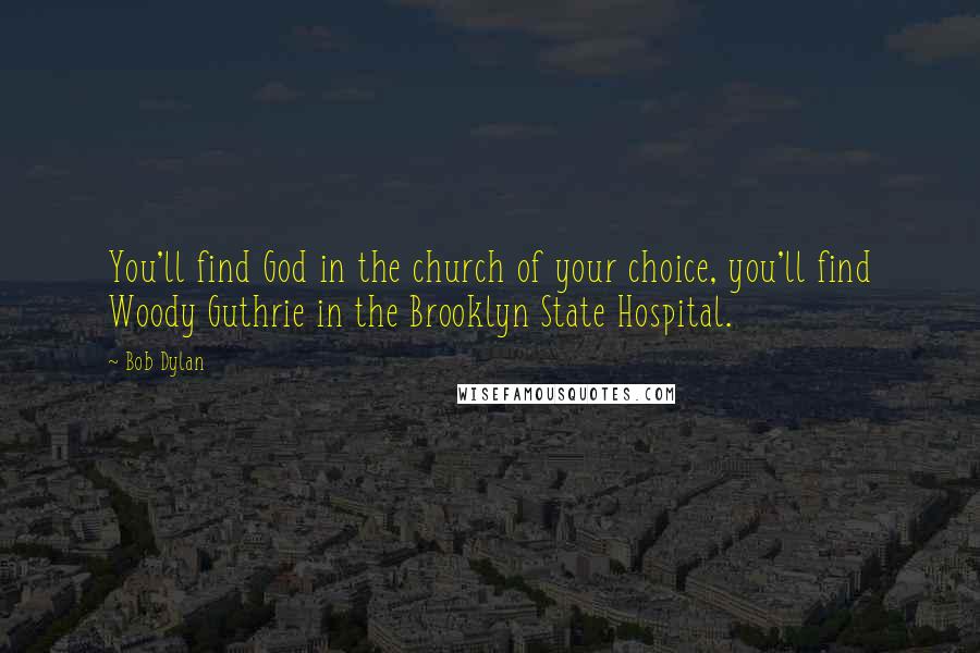 Bob Dylan Quotes: You'll find God in the church of your choice, you'll find Woody Guthrie in the Brooklyn State Hospital.