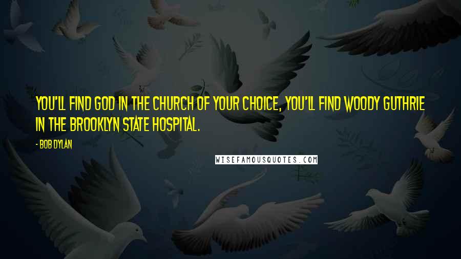 Bob Dylan Quotes: You'll find God in the church of your choice, you'll find Woody Guthrie in the Brooklyn State Hospital.