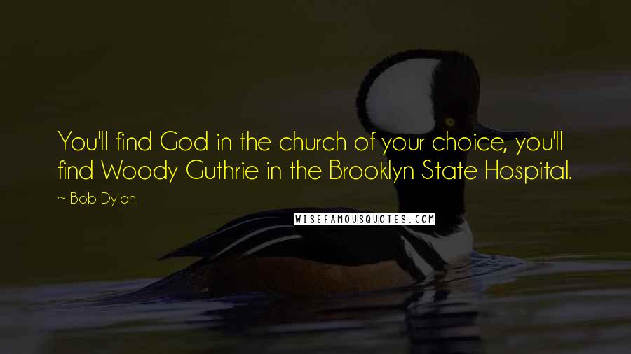 Bob Dylan Quotes: You'll find God in the church of your choice, you'll find Woody Guthrie in the Brooklyn State Hospital.