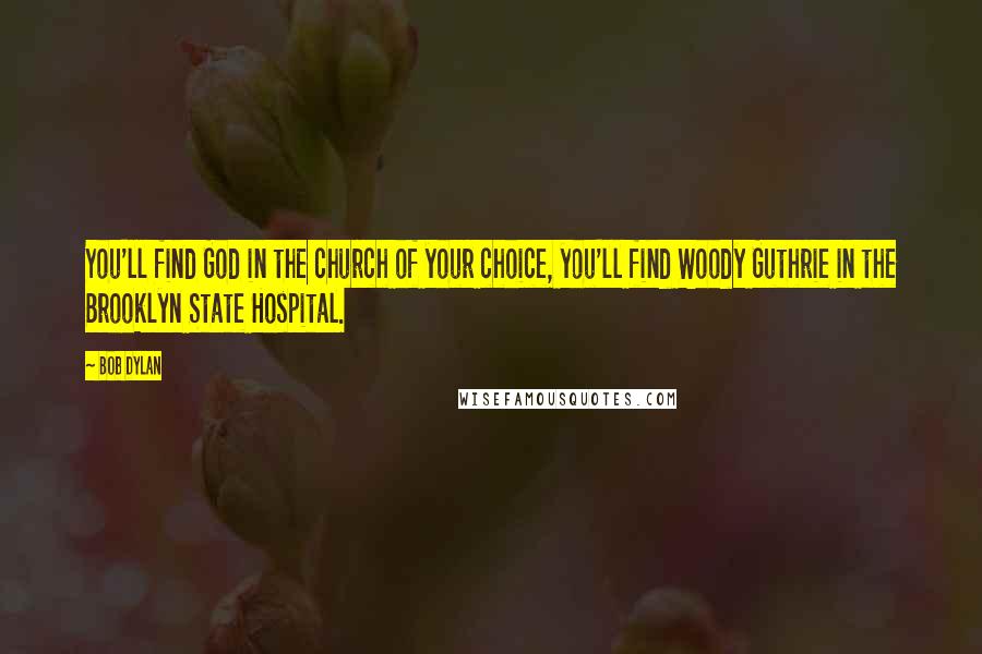 Bob Dylan Quotes: You'll find God in the church of your choice, you'll find Woody Guthrie in the Brooklyn State Hospital.