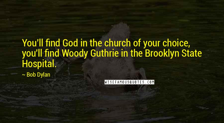 Bob Dylan Quotes: You'll find God in the church of your choice, you'll find Woody Guthrie in the Brooklyn State Hospital.