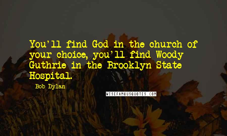 Bob Dylan Quotes: You'll find God in the church of your choice, you'll find Woody Guthrie in the Brooklyn State Hospital.