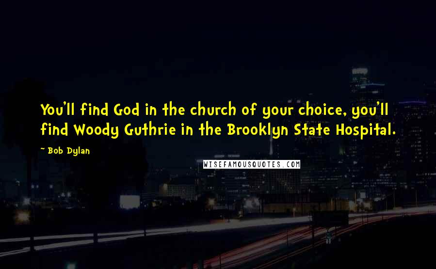 Bob Dylan Quotes: You'll find God in the church of your choice, you'll find Woody Guthrie in the Brooklyn State Hospital.