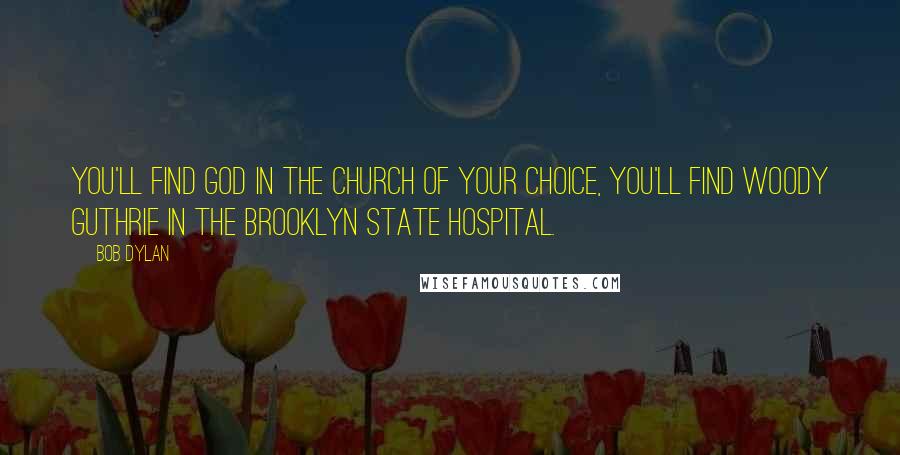 Bob Dylan Quotes: You'll find God in the church of your choice, you'll find Woody Guthrie in the Brooklyn State Hospital.