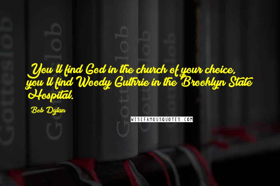 Bob Dylan Quotes: You'll find God in the church of your choice, you'll find Woody Guthrie in the Brooklyn State Hospital.