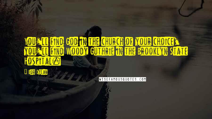 Bob Dylan Quotes: You'll find God in the church of your choice, you'll find Woody Guthrie in the Brooklyn State Hospital.