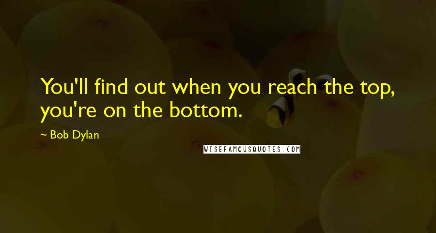 Bob Dylan Quotes: You'll find out when you reach the top, you're on the bottom.