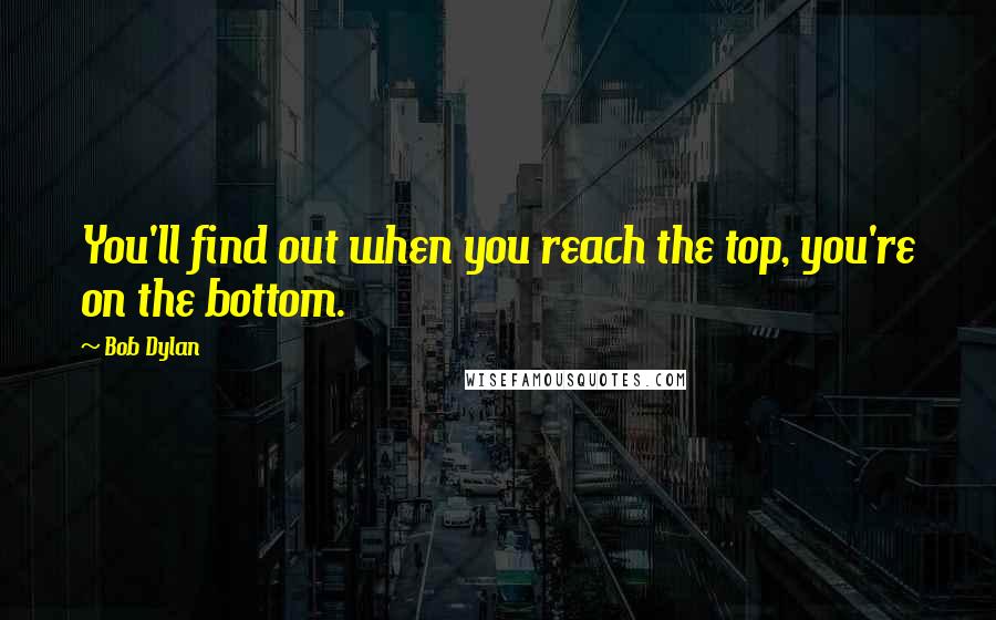 Bob Dylan Quotes: You'll find out when you reach the top, you're on the bottom.