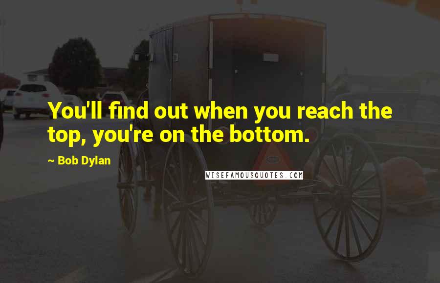 Bob Dylan Quotes: You'll find out when you reach the top, you're on the bottom.