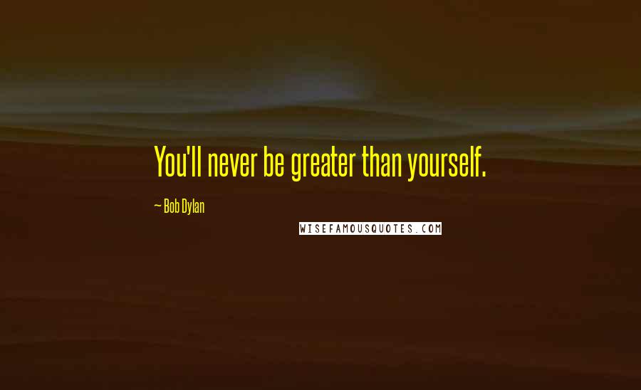 Bob Dylan Quotes: You'll never be greater than yourself.