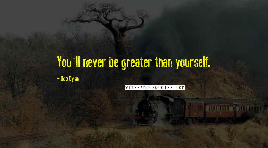 Bob Dylan Quotes: You'll never be greater than yourself.