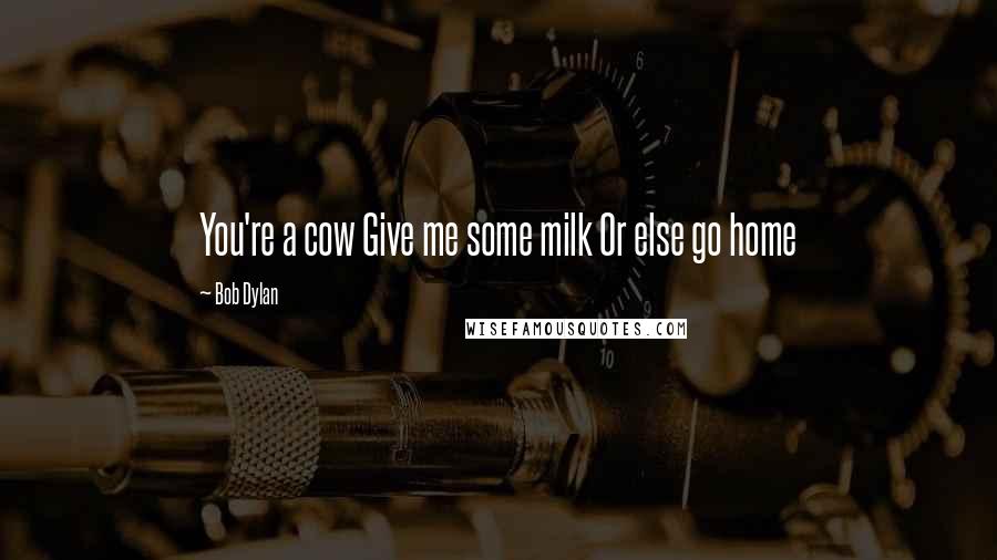 Bob Dylan Quotes: You're a cow Give me some milk Or else go home