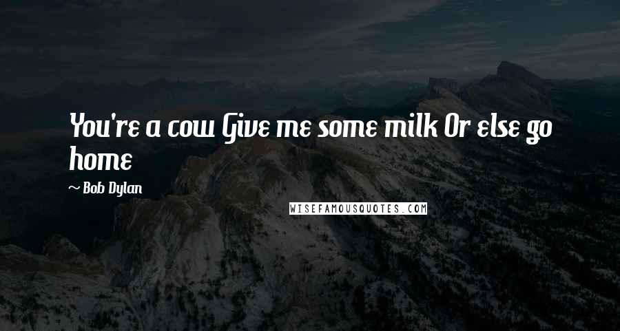 Bob Dylan Quotes: You're a cow Give me some milk Or else go home