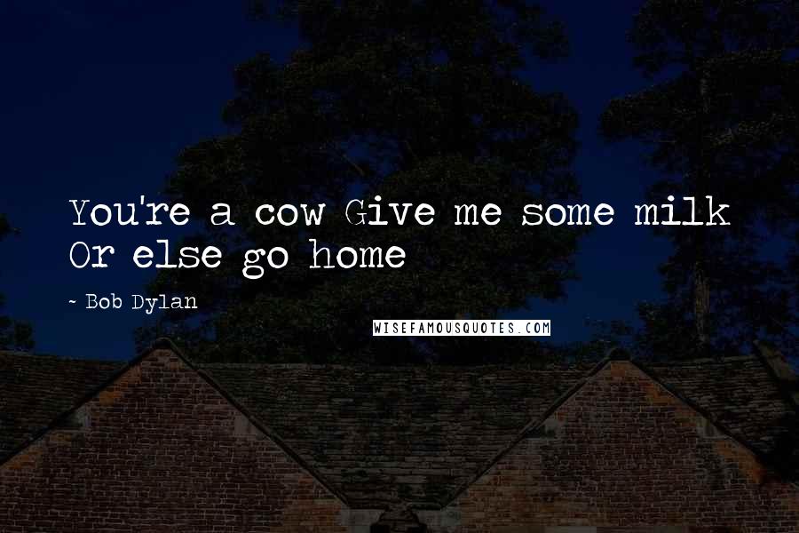 Bob Dylan Quotes: You're a cow Give me some milk Or else go home