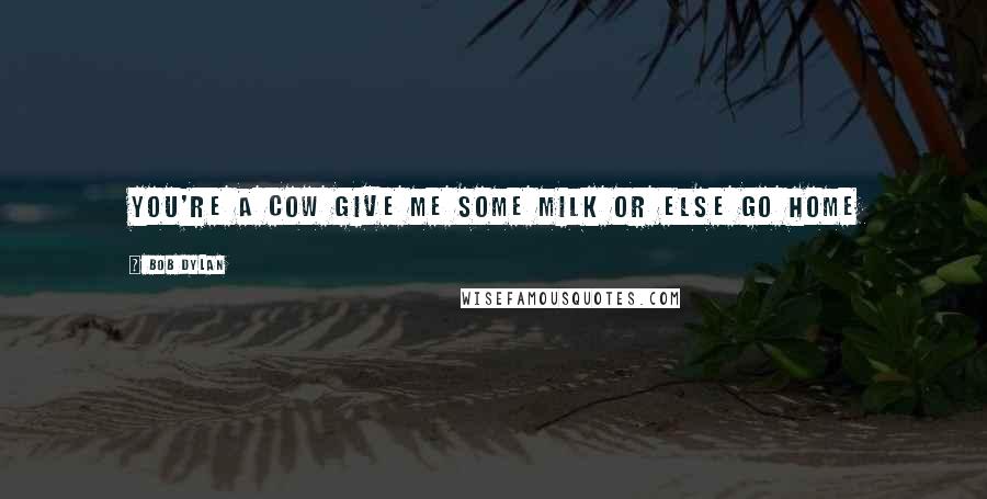 Bob Dylan Quotes: You're a cow Give me some milk Or else go home