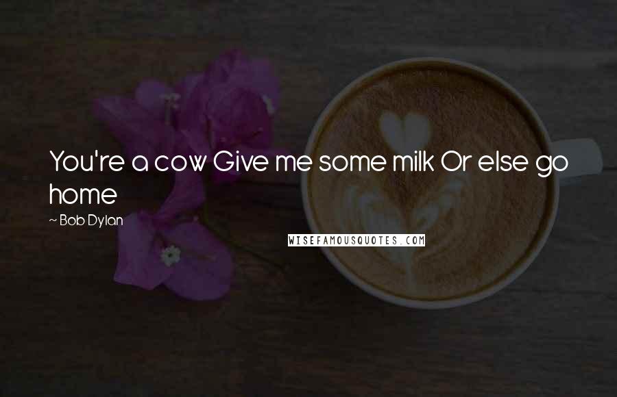 Bob Dylan Quotes: You're a cow Give me some milk Or else go home