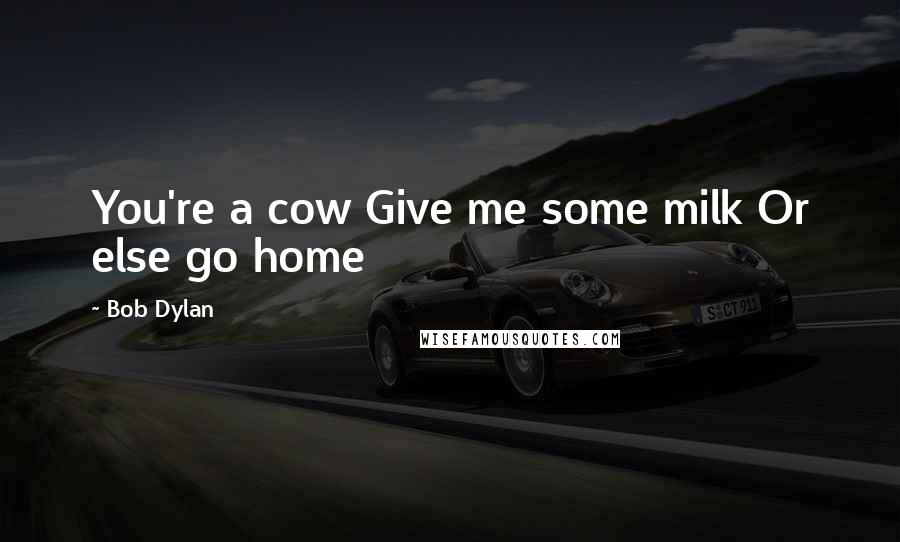 Bob Dylan Quotes: You're a cow Give me some milk Or else go home