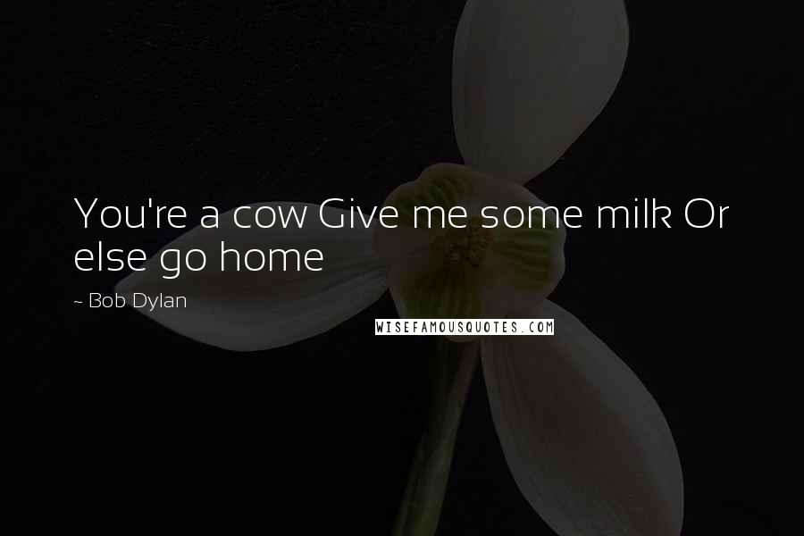 Bob Dylan Quotes: You're a cow Give me some milk Or else go home