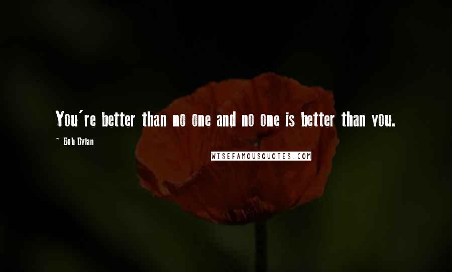 Bob Dylan Quotes: You're better than no one and no one is better than you.