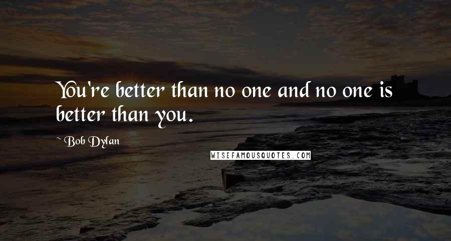 Bob Dylan Quotes: You're better than no one and no one is better than you.