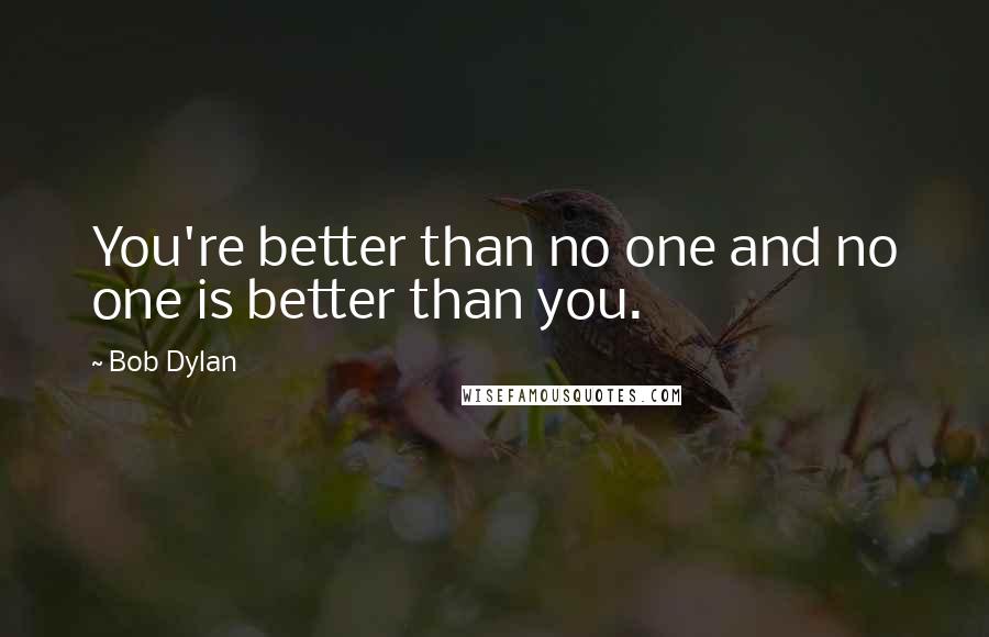 Bob Dylan Quotes: You're better than no one and no one is better than you.