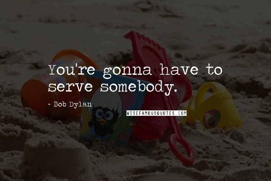 Bob Dylan Quotes: You're gonna have to serve somebody.