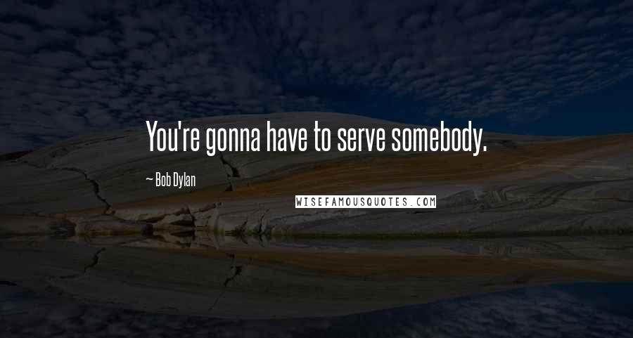 Bob Dylan Quotes: You're gonna have to serve somebody.