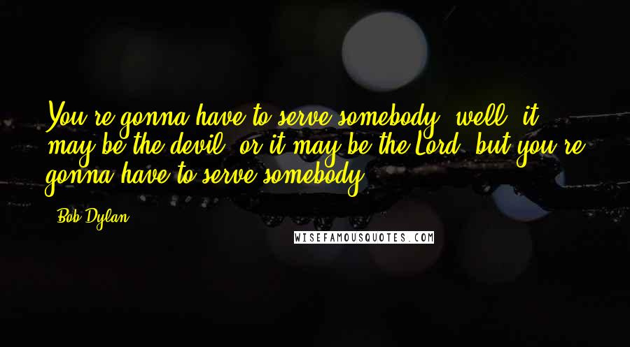 Bob Dylan Quotes: You're gonna have to serve somebody; well, it may be the devil, or it may be the Lord, but you're gonna have to serve somebody ...