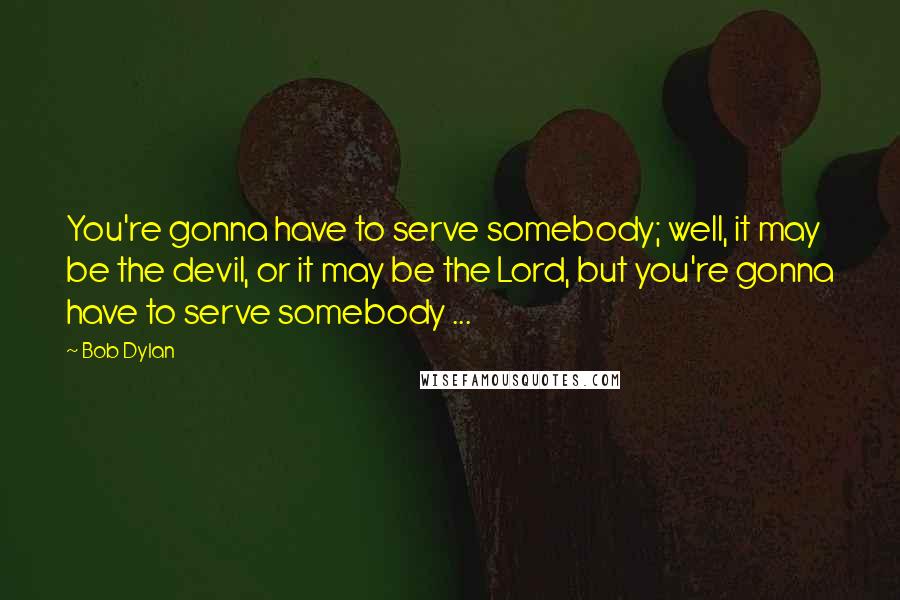 Bob Dylan Quotes: You're gonna have to serve somebody; well, it may be the devil, or it may be the Lord, but you're gonna have to serve somebody ...