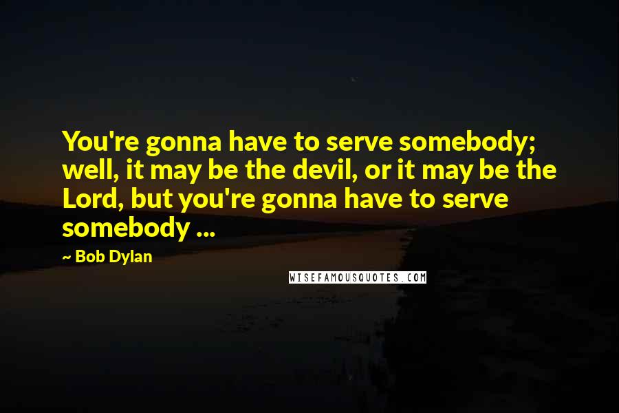 Bob Dylan Quotes: You're gonna have to serve somebody; well, it may be the devil, or it may be the Lord, but you're gonna have to serve somebody ...