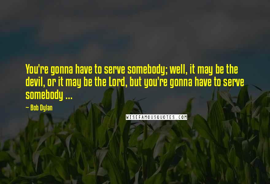 Bob Dylan Quotes: You're gonna have to serve somebody; well, it may be the devil, or it may be the Lord, but you're gonna have to serve somebody ...