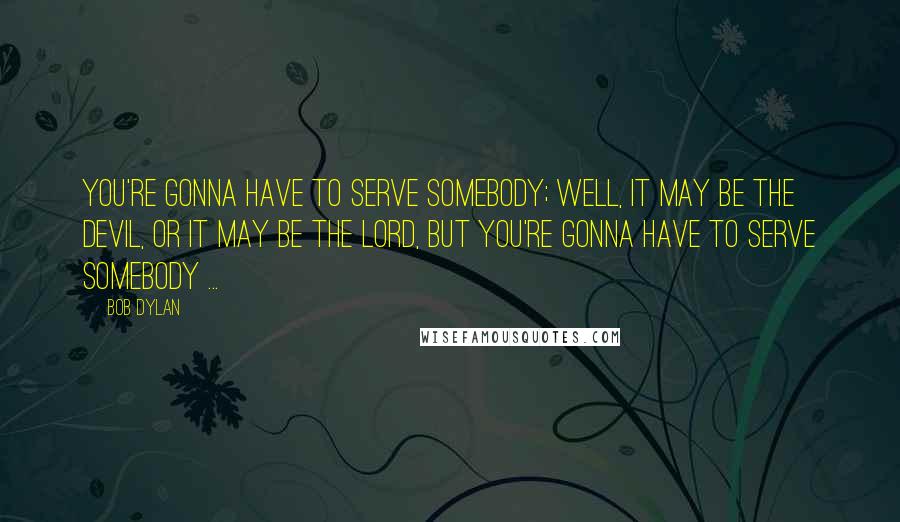 Bob Dylan Quotes: You're gonna have to serve somebody; well, it may be the devil, or it may be the Lord, but you're gonna have to serve somebody ...