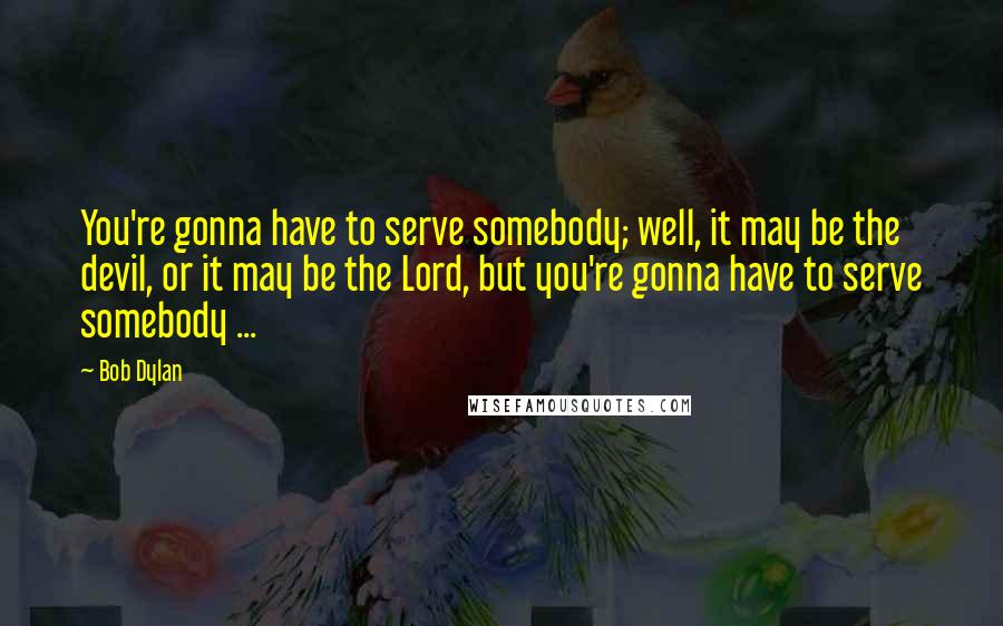 Bob Dylan Quotes: You're gonna have to serve somebody; well, it may be the devil, or it may be the Lord, but you're gonna have to serve somebody ...