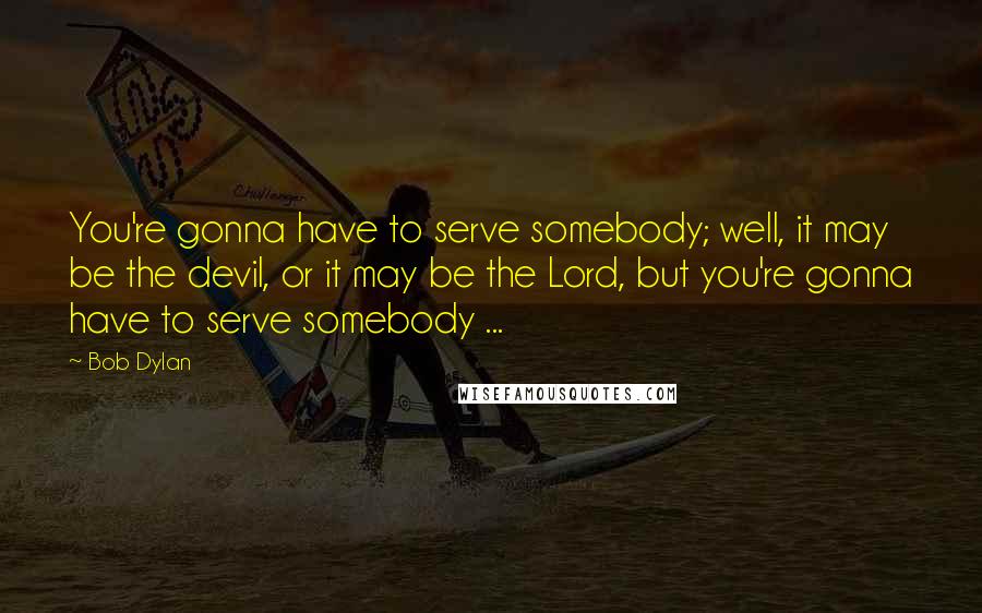 Bob Dylan Quotes: You're gonna have to serve somebody; well, it may be the devil, or it may be the Lord, but you're gonna have to serve somebody ...