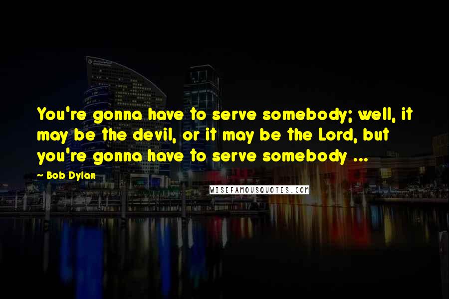 Bob Dylan Quotes: You're gonna have to serve somebody; well, it may be the devil, or it may be the Lord, but you're gonna have to serve somebody ...