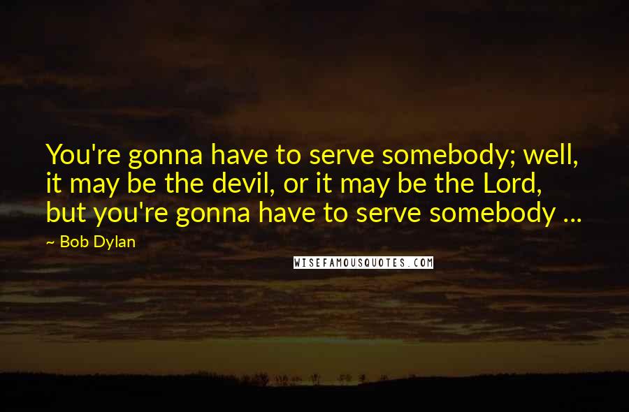 Bob Dylan Quotes: You're gonna have to serve somebody; well, it may be the devil, or it may be the Lord, but you're gonna have to serve somebody ...