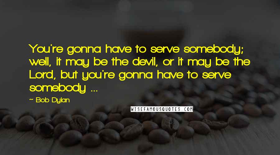 Bob Dylan Quotes: You're gonna have to serve somebody; well, it may be the devil, or it may be the Lord, but you're gonna have to serve somebody ...