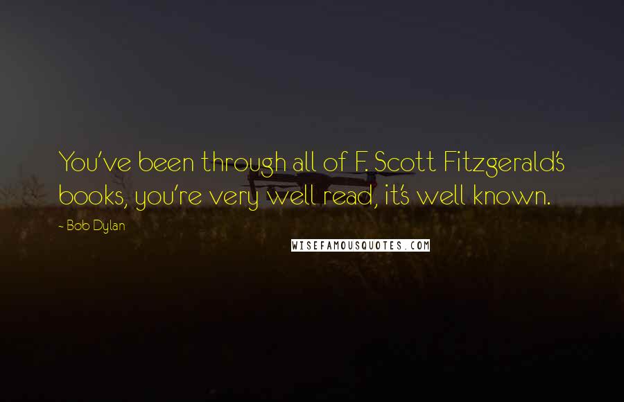 Bob Dylan Quotes: You've been through all of F. Scott Fitzgerald's books, you're very well read, it's well known.