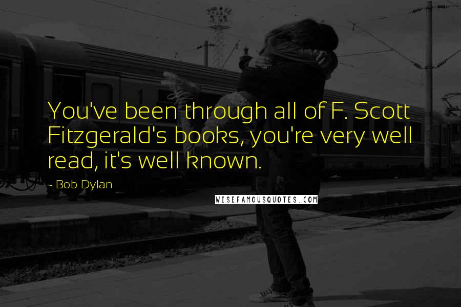 Bob Dylan Quotes: You've been through all of F. Scott Fitzgerald's books, you're very well read, it's well known.